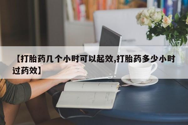 堕胎药联系微信【打胎药几个小时可以起效,打胎药多少小时过药效】