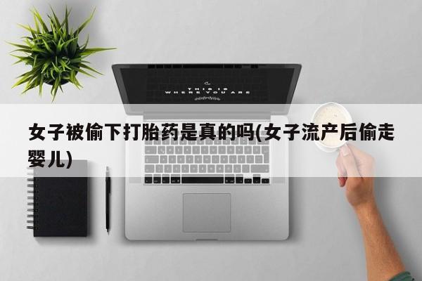堕胎药联系微信女子被偷下打胎药是真的吗(女子流产后偷走婴儿)