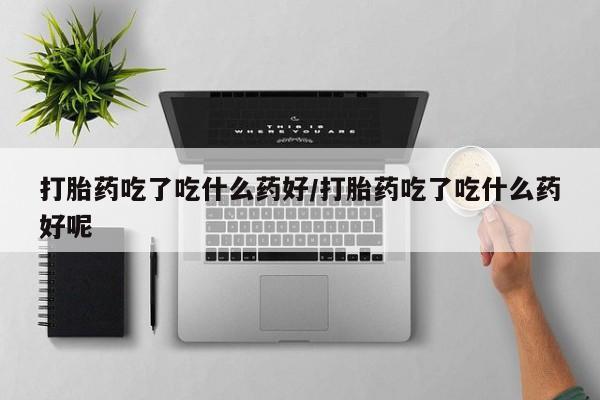 堕胎药联系微信打胎药吃了吃什么药好/打胎药吃了吃什么药好呢
