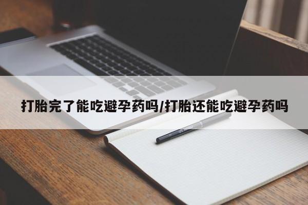 堕胎药联系微信打胎完了能吃避孕药吗/打胎还能吃避孕药吗