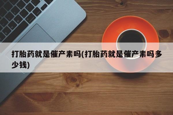 堕胎药联系微信打胎药就是催产素吗(打胎药就是催产素吗多少钱)
