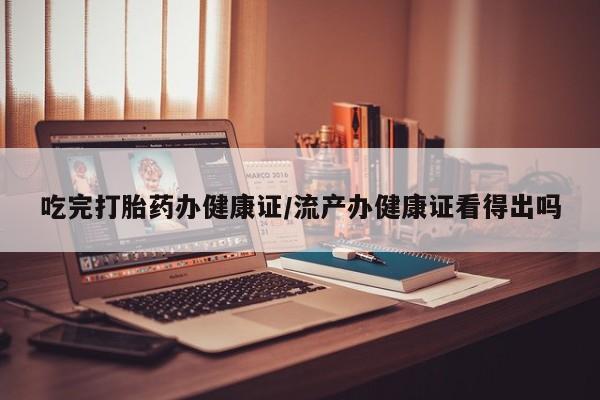 堕胎药联系微信吃完打胎药办健康证/流产办健康证看得出吗