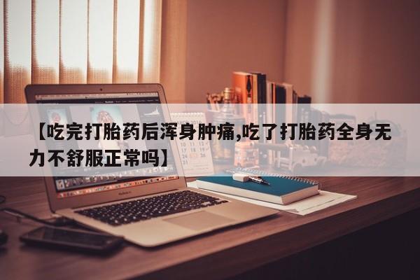 堕胎药联系微信【吃完打胎药后浑身肿痛,吃了打胎药全身无力不舒服正常吗】