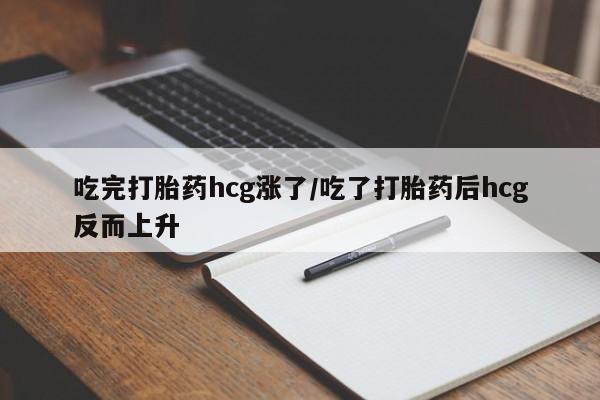 堕胎药联系微信吃完打胎药hcg涨了/吃了打胎药后hcg反而上升