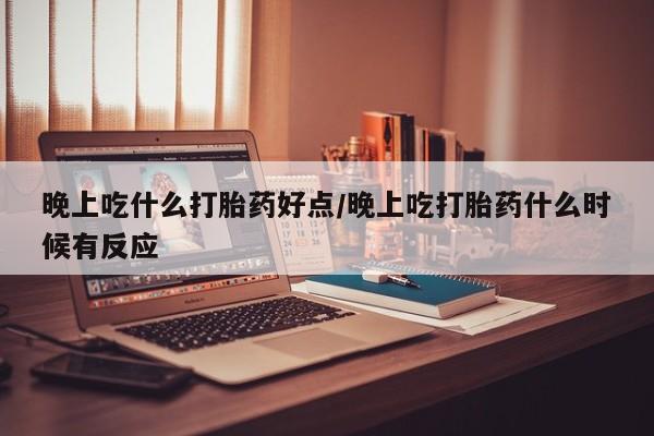 堕胎药联系微信晚上吃什么打胎药好点/晚上吃打胎药什么时候有反应