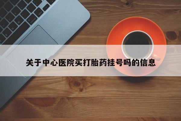 堕胎药联系微信关于中心医院买打胎药挂号吗的信息