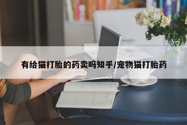 堕胎药联系微信有给猫打胎的药卖吗知乎/宠物猫打胎药