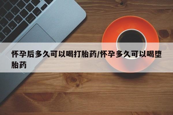 堕胎药联系微信怀孕后多久可以喝打胎药/怀孕多久可以喝堕胎药