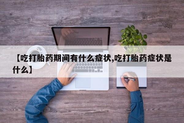 堕胎药联系微信【吃打胎药期间有什么症状,吃打胎药症状是什么】