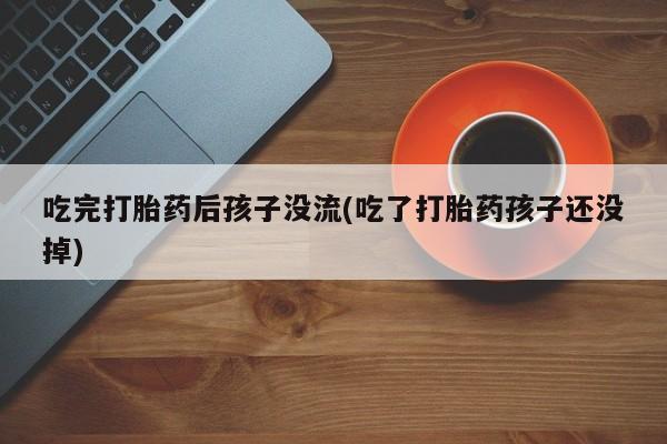 堕胎药联系微信吃完打胎药后孩子没流(吃了打胎药孩子还没掉)