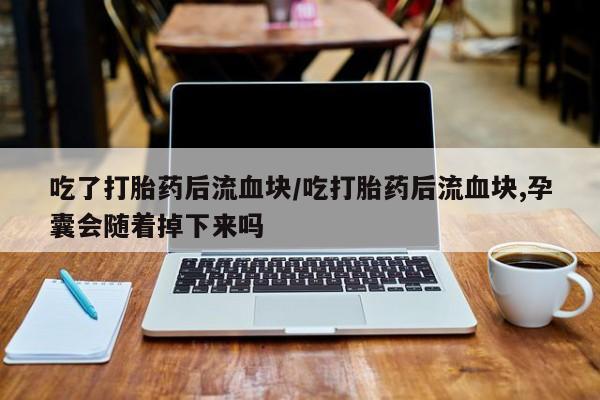 堕胎药联系微信吃了打胎药后流血块/吃打胎药后流血块,孕囊会随着掉下来吗
