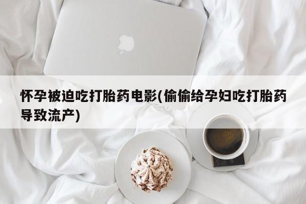 堕胎药联系微信怀孕被迫吃打胎药电影(偷偷给孕妇吃打胎药导致流产)