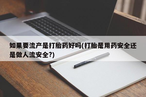 堕胎药联系微信如果要流产是打胎药好吗(打胎是用药安全还是做人流安全?)