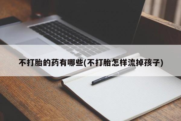 堕胎药联系微信不打胎的药有哪些(不打胎怎样流掉孩子)