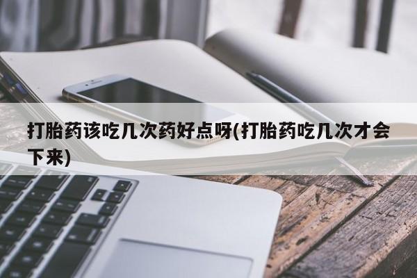 堕胎药联系微信打胎药该吃几次药好点呀(打胎药吃几次才会下来)