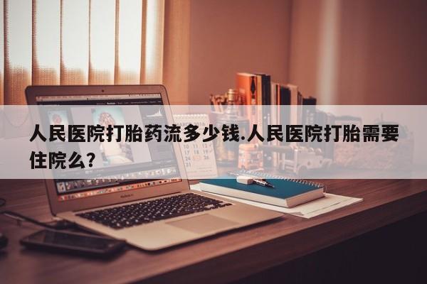 堕胎药联系微信人民医院打胎药流多少钱.人民医院打胎需要住院么？