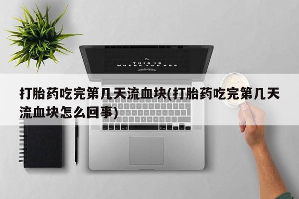 堕胎药联系微信打胎药吃完第几天流血块(打胎药吃完第几天流血块怎么回事)