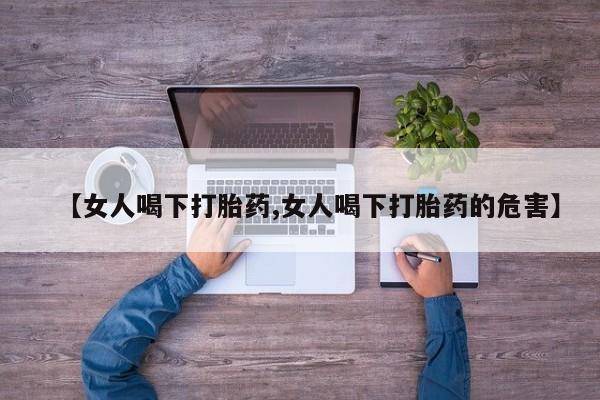 堕胎药联系微信【女人喝下打胎药,女人喝下打胎药的危害】