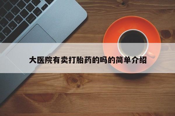 堕胎药联系微信大医院有卖打胎药的吗的简单介绍