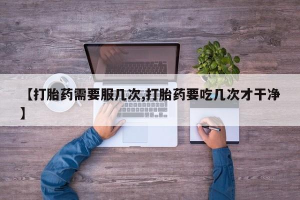 堕胎药联系微信【打胎药需要服几次,打胎药要吃几次才干净】