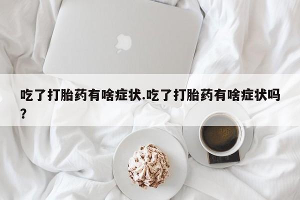 堕胎药联系微信吃了打胎药有啥症状.吃了打胎药有啥症状吗？