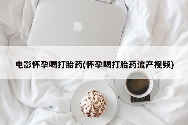 堕胎药联系微信电影怀孕喝打胎药(怀孕喝打胎药流产视频)
