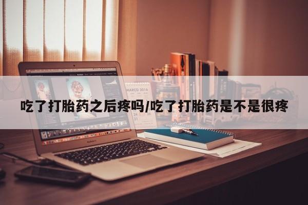 堕胎药联系微信吃了打胎药之后疼吗/吃了打胎药是不是很疼