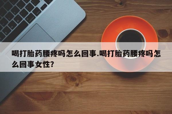 堕胎药联系微信喝打胎药腰疼吗怎么回事.喝打胎药腰疼吗怎么回事女性？