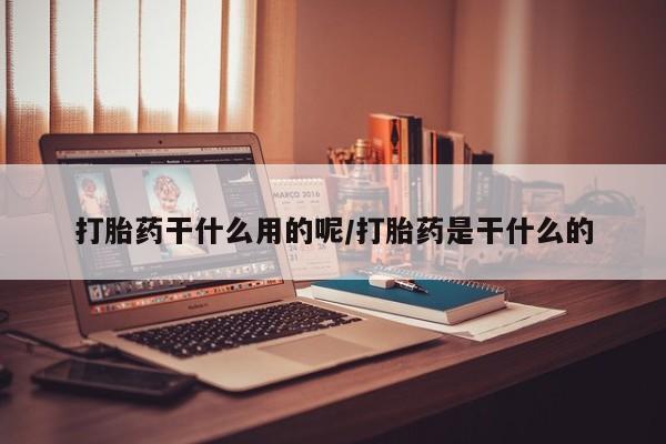 堕胎药联系微信打胎药干什么用的呢/打胎药是干什么的