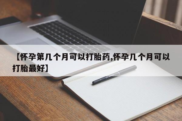 堕胎药联系微信【怀孕第几个月可以打胎药,怀孕几个月可以打胎最好】
