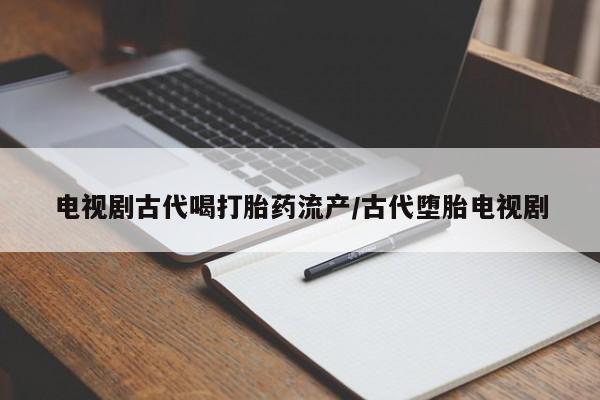 堕胎药联系微信电视剧古代喝打胎药流产/古代堕胎电视剧
