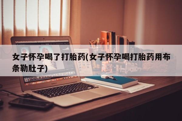 堕胎药联系微信女子怀孕喝了打胎药(女子怀孕喝打胎药用布条勒肚子)