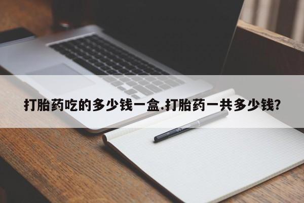 堕胎药联系微信打胎药吃的多少钱一盒.打胎药一共多少钱？
