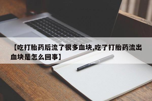 堕胎药联系微信【吃打胎药后流了很多血块,吃了打胎药流出血块是怎么回事】