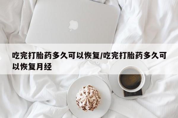 堕胎药联系微信吃完打胎药多久可以恢复/吃完打胎药多久可以恢复月经