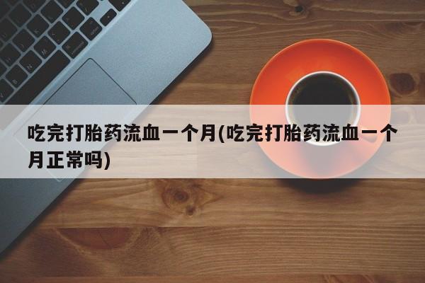 堕胎药联系微信吃完打胎药流血一个月(吃完打胎药流血一个月正常吗)