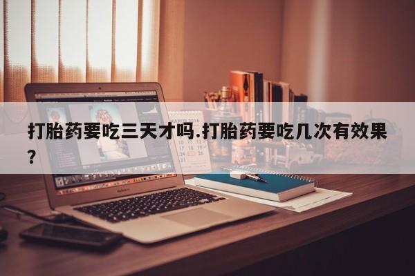 堕胎药联系微信打胎药要吃三天才吗.打胎药要吃几次有效果？