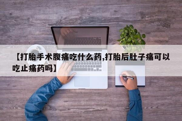 堕胎药联系微信【打胎手术腹痛吃什么药,打胎后肚子痛可以吃止痛药吗】