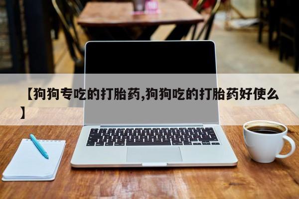 堕胎药联系微信【狗狗专吃的打胎药,狗狗吃的打胎药好使么】