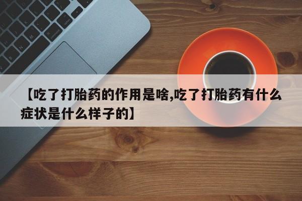 堕胎药联系微信【吃了打胎药的作用是啥,吃了打胎药有什么症状是什么样子的】