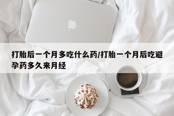 堕胎药联系微信打胎后一个月多吃什么药/打胎一个月后吃避孕药多久来月经