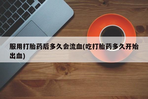 堕胎药联系微信服用打胎药后多久会流血(吃打胎药多久开始出血)