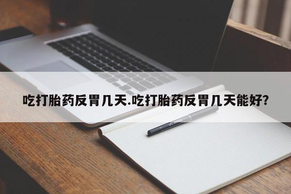 堕胎药联系微信吃打胎药反胃几天.吃打胎药反胃几天能好？