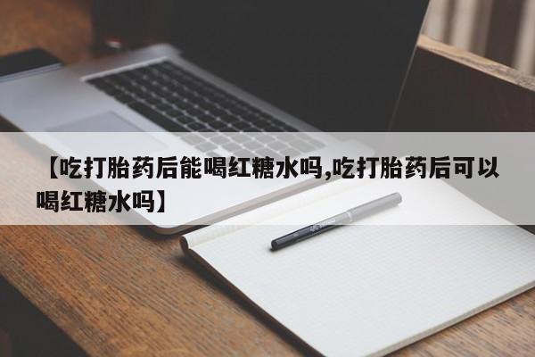 堕胎药联系微信【吃打胎药后能喝红糖水吗,吃打胎药后可以喝红糖水吗】