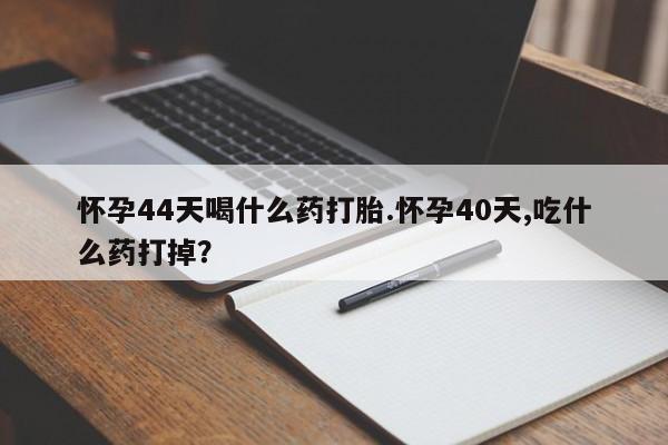 堕胎药联系微信怀孕44天喝什么药打胎.怀孕40天,吃什么药打掉？