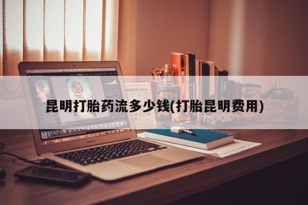 堕胎药联系微信昆明打胎药流多少钱(打胎昆明费用)