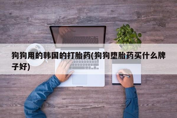 堕胎药联系微信狗狗用的韩国的打胎药(狗狗堕胎药买什么牌子好)