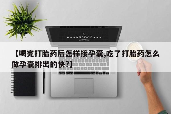 堕胎药联系微信【喝完打胎药后怎样接孕囊,吃了打胎药怎么做孕囊排出的快?】