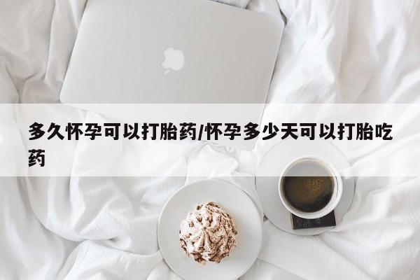 堕胎药联系微信多久怀孕可以打胎药/怀孕多少天可以打胎吃药