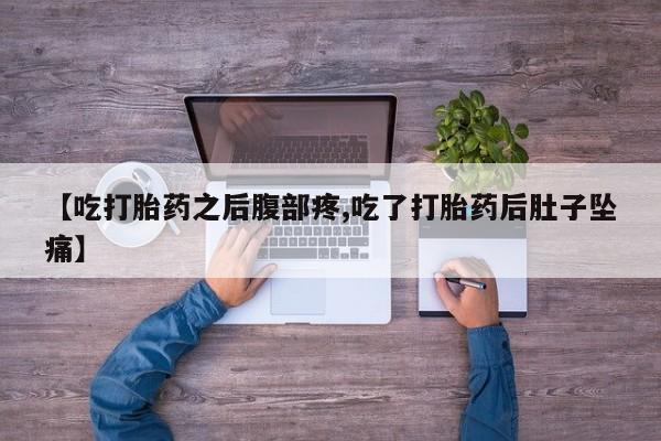 堕胎药联系微信【吃打胎药之后腹部疼,吃了打胎药后肚子坠痛】
